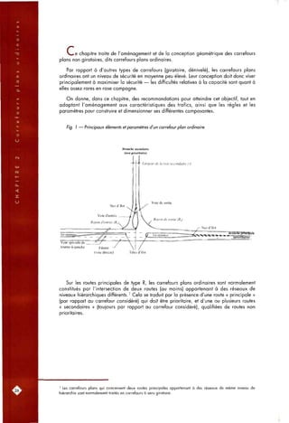 Vi^e chapitre traite de l'aménagement et de la conception géométrique des carrefours
plans non giratoires, dits carrefours plans ordinaires.
Par rapport à d'autres types de carrefours (giratoire, dénivelé), les carrefours plans
ordinaires ont un niveau de sécurité en moyenne peu élevé. Leur conception doit donc viser
principalement à maximiser la sécurité — les difficultés relatives à la capacité sont quant à
elles assez rares en rase campagne.
On donne, dans ce chapitre, des recommandations pour atteindre cet objectif, tout en
adaptant l'aménagement aux caractéristiques des trafics, ainsi que les règles et les
paramètres pour construire et dimensionner ses différentes composantes.
Fig. 1 — Principaux élémenfs et paramètres d'un carrefour plan ordinaire.
Branche secondaire
(non prioritaire)
Nez d'îlot
Ilot séparateur
Voie d'entrée
Rayon d'enlrée (Rj_
Largeur de la voie secondaire (/)
Voie spéciale de ,
tourne-à-gauche Filante
(voie directe) Têtes d'îlot
Sur les routes principales de type R, les carrefours plans ordinaires sont normalement
constitués par l'intersection de deux routes (au moins) appartenant à des réseaux de
niveaux hiérarchiques différents.' Cela se traduit par la présence d'une route « principale »
(par rapport au carrefour considéré) qui doit être prioritaire, et d'une ou plusieurs routes
« secondaires » (toujours par rapport au carrefour considéré), qualifiées de routes non
prioritaires.
' Les carrefours plans qui concernent deux routes principales appartenant à des réseaux de même niveau de
hiérarchie sont normalement traités en carrefours à sens giratoire.
 