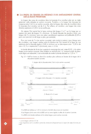 • 2.4. PROFIL EN TRAVERS EN PRESENCE D'UN AMENAGEMENT CENTRAL
SUR LA ROUTE PRIORITAIRE
La largeur des voies de circulation dans la traversée d'un carrefour plan est, en règle
générale, celle adoptée en section courante. Toutefois, si la largeur de chaussée est
comprise entre 5 et 6 m en section courante, alors la largeur des voies de circulation dans
la traversée d'un carrefour est de 3 m. Par ailleurs, en carrefour, une largeur des voies
directes supérieure à 3,50 m ne se justifie pas.
On sépare l'îlot central de la ligne continue (de largeur 3 u)^^ qui la longe par un
espace non peint de largeur 2 u minimum ; la bande dérasée de gauche a donc une
largeur de 5 u minimum, mais une valeur sensiblement supérieure est préférable (0,50 m
pour une route de 6 m de large ou plus, par exemple).
Pour une route de 7 m (en section courante), cela conduit à prévoir, pour chaque sens
de circulation, une largeur revêtue entre la bordure de l'îlot central et la ligne de rive
extérieure de la chaussée égale à 3,80 m minimum qui se décompose ainsi : 3,50 m de
voie + LC 3 u + espace de 2 u (minimum), avec u = 6 cm.
La bande dérasée de droite (qui supporte le marquage de rive), notée B.D.D., a la même
largeur qu'en section courante, avec toutefois un minimum de 1 m. Lorsque le trafic de deux-
roues légers est substantiel, il est souhaitable de revêtir la bande dérasée sur 1,25 m. 20
Fig. 12 — Profil en travers au droit d'un carrefour plan ordinaire en fonction de la largeur de la
chaussée en section courante.
I. Largeur de la chaussée entre 5 et 6 m (en section courante)
5 ^
"LC"
(3«)
"T'3"
(3«)
j w ^
0,30 à
0,40 m
BDG
3,00 m
chaussée (1 filante)
> 1,00 m
BDD®
^
"LC"
(3«)
0,30 à
0,50 m
BDG
2. Largeur de la chaussée > 6 m (section courante)
3,00 à 3,50 m®
chaussée (1 filante)
"T'3"
(3«)
> 1,00 mO
BDD®
médiane
3. Route à 2 X 2 voies
bande
"LC
BDG®
"Tl" "T'3"
) (2 u) (3 u)
7,00 m
chaussée (2 filâmes)
> 1,00 m®
BDD®
® La BDD est revêtue sur 1,25 m minimum si le trafic deux-roues est important.
® Les largeurs de la voie et de la BDD sont au moins égales à celles de la section courante.
@ La BDG et la bande médiane ont la même largeur qu'en section courante.
" u est la largeur unité (voir 4.1.6).
20 Ces dispositions sont à considérer comme des minima et ne dispensent pas du respect des règles énoncées par
l'ARP.
 