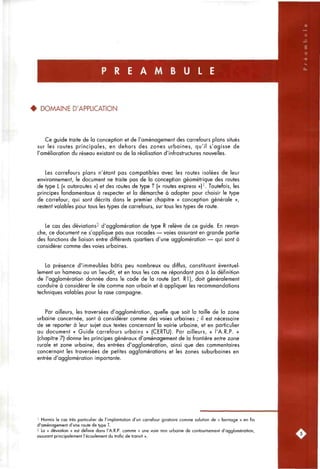 P R E A M B U L E
• DOMAINE D'APPLICATION
Ce guide traite de la conception et de l'aménagement des carrefours plans situés
sur les routes principales, en dehors des zones urbaines, qu'il s'agisse de
l'amélioration du réseau existant ou de la réalisation d'infrastructures nouvelles.
Les carrefours plans n'étant pas compatibles avec les routes isolées de leur
environnement, le document ne traite pas de la conception géométrique des routes
de type L (« autoroutes ») et des routes de type T (« routes express »)'. Toutefois, les
principes fondamentaux à respecter et la démarche à adopter pour choisir le type
de carrefour, qui sont décrits dans le premier chapitre « conception générale »,
restent valables pour tous les types de carrefours, sur tous les types de route.
Le cas des déviations^ d'agglomération de type R relève de ce guide. En revan-
che, ce document ne s'applique pas aux rocades — voies assurant en grande partie
des fonctions de liaison entre différents quartiers d'une agglomération — qui sont à
considérer comme des voies urbaines.
La présence d'immeubles bâtis peu nombreux ou diffus, constituant éventuel-
lement un hameau ou un lieu-dit, et en tous les cas ne répondant pas à la définition
de l'agglomération donnée dans le code de la route (art. RI), doit généralement
conduire à considérer le site comme non urbain et à appliquer les recommandations
techniques valables pour la rase campagne.
Par ailleurs, les traversées d'agglomération, quelle que soit la taille de la zone
urbaine concernée, sont à considérer comme des voies urbaines ; il est nécessaire
de se reporter à leur sujet aux textes concernant la voirie urbaine, et en particulier
au document « Guide carrefours urbains » (CERTU). Par ailleurs, « l'A.R.P. »
(chapitre 7) donne les principes généraux d'aménagement de la frontière entre zone
rurale et zone urbaine, des entrées d'agglomération, ainsi que des commentaires
concernant les traversées de petites agglomérations et les zones suburbaines en
entrée d'agglomération importante.
I Hormis le cas très particulier de l'implantation d'un carrefour giratoire comme solution de « bornage » en fin
d'aménagement d'une route de type T.
'> La « déviation » est définie dans l'A.R.P. comme « une voie non urbaine de contournement d'agglomération,
assurant principalement l'écoulement du trafic de transit ».
 