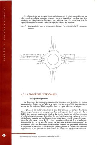 En règle générale, les arrêts au niveau de l'anneau sont à éviter ; cependant, sur les
plus grands carrefours giratoires existants, un arrêt en enclave complète peut être
envisagé en périphérie de l'anneau, sous réserve que cela n'entraîne pas de
dysfonctionnement (traversées de l'anneau par les piétons par exemple).
Fig. 17— Deux, possibilités pour les emplacements destinés à l'arrêt des véhicules de transport en
• 3.1.4. TRANSPORTS EXCEPTIONNELS
a) Dispositions générales
Les dimensions des transports exceptionnels dépassent, par définition, les limites
réglementaires (fixées par le Code de la route). Par dérogation,'6 jjs sont autorisés à
circuler sur des itinéraires définis, capables d'en « accepter » les caractéristiques.
La présence de carrefours giratoires peut être gênante sur certains itinéraires
fréquentés par les transports exceptionnels. Tout aménagement de giratoire doit y faire
l'objet d'un examen approfondi (analyse du besoin, épures de giration, mesures
d'exploitation particulières). Cependant, les convois de première catégorie peuvent
généralement négocier les carrefours giratoires types décrits dans le présent document,
même les plus petits : rayon Rq de 15 m, chaussée annulaire de 8 m et surlargeur
franchissable de 1,50 m. Pour fes convois de deuxième et de troisième catégorie, les
mouvements directs ou de tourne-à-droite soulèvent rarement des problèmes moyennant
l'adaptation de certaines caractéristiques (aménagement de zones franchissables
appropriées) et des précautions particulières au niveau des équipements verticaux.
16 Les modalités sont fixées par la circulaire n°97-48 du 30 mai ]997.
 