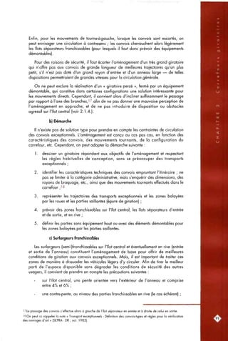 Enfin, pour les mouvements de tourne-à-gauche, lorsque les convois sont escortés, on
peut envisager une circulation à contresens ; les convois chevauchent alors légèrement
les îlots séparateurs franchissables (pour lesquels il faut donc prévoir des équipements
démontables).
Pour des raisons de sécurité, il faut écarter l'aménagement d'un très grand giratoire
qui n'offre pas aux convois de grande longueur de meilleures trajectoires qu'un plus
petit, s'il n'est pas doté d'un grand rayon d'entrée et d'un anneau large — de telles
dispositions permettraient de grandes vitesses pour la circulation générale.
On ne peut exclure la réalisation d'un « giratoire percé », fermé par un équipement
démontable, qui constitue dans certaines configurations une solution intéressante pour
les mouvements directs. Cependant, il convient a]ors d'incliner suffisomment le passage
par rapport à l'axe des branches,'7 afin de ne pas donner une mauvaise perception de
l'aménagement en approche, et de ne pas introduire de disposition ou obstacles
agressif sur l'îlot central (voir 2.1.4.).
b) Démarche
Il n'existe pas de solution type pour prendre en compte les contraintes de circulation
des convois exceptionnels. L'aménagement est conçu au cas pas cas, en fonction des
caractéristiques des convois, des mouvements tournants, de la configuration du
carrefour, etc. Cependant, on peut adopter la démarche suivante :
1. dessiner un giratoire répondant aux objectifs de l'aménagement et respectant
les règles habituelles de conception, sans se préoccuper des transports
exceptionnels ;
2. identifier les caractéristiques techniques des convois empruntant l'itinéraire ; ne
pas se limiter à la catégorie administrative, mais s'enquérir des dimensions, des
rayons de braquage, etc., ainsi que des mouvements tournants effectués dans le
carrefour ; ' 8
3. représenter les trajectoires des transports exceptionnels et les zones balayées
par les roues et les parties saillantes (épure de giration) ;
4. prévoir des zones franchissables sur l'îlot central, les îlots séparateurs d'entrée
et de sortie, et en rive ;
5. définir les parties sans équipement haut ou avec des éléments démontables pour
les zones balayées par les parties saillantes.
c) Surlargeurs franchissables
Les surlargeurs (semi-)franchissables sur l'îlot central et éventuellement en rive (entrée
et sortie de l'anneau) constituent l'aménagement de base pour offrir de meilleures
conditions de giration aux convois exceptionnels. Mais, il est important de traiter ces
zones de manière à dissuader les véhicules légers d'y circuler. Afin de tirer le meilleur
parti de l'espace disponible sans dégrader les conditions de sécurité des autres
usagers, il convient de prendre en compte les précautions suivantes :
sur l'îlot central, une pente orientée vers l'extérieur de l'anneau et comprise
entre 4% et 6% ;
une contre-pente, au niveau des parties franchissables en rive (le cas échéant) ;
'-^ Le passage des convois s'effectue alors à gaucfie de l'îlot séparateur en entrée et à droite de celui en sortie.
18 On peut ici rappeler la note « Transport exceptionnels - Définition des convois-types et règles pour la vérification
des ouvrages d'art » (SETRA - DR ; oct. 1982).
 