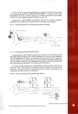 Sur l'îlot central, le seul signal de prescription à implanter en face de chaque entrée
est un panneau du type B21-1 (DIRECTION OBLIGATOIRE), à l'exclusion de tout autre
signal (J4, B l , B21f, etc.). Le B21-1 est axé sur la direction que prend la voie d'entrée
à environ 20 m de la ligne de CEDEZ LE PASSAGE (voir fig. 19).
Le panneau Bl (SENS INTERDIT) est seulement utile pour les branches composées
uniquement d'une entrée (cas d'un giratoire dans un échangeur par exemple).
Fig. 19 — Principe d'implantation de la signalisation de police et du balisage.
AB3a+ M9c : « CEDEZ LE PASSAGE »
AB6 (le cas échéant)
• 4.1.3. SIGNALISATION DE DIRECTION
La présignalisation des carrefours giratoires est assurée par des panneaux de type
D42b (dits diagrammatiques). Bien que leur implantation ne soit pas rendue obligatoire
par la réglementation en vigueur, ces panneaux sont bien perçus par les usagers (ils
sont très visibles de jour comme de nuit et ils fournissent les principales informations
avant d'aborder le giratoire), il est préférable de les implanter avant les panneaux A25
pour ne pas gêner leur perception, à une distance d'au moins 50 m.
Il est recommandé d'implanter ce panneau D42b, comme le panneau A25, dès la
phase de travaux, dès lors que l'îlot central est créé et engendre une contrainte de
trajectoire. Lorsque le D42b est dédoublé (mentions vertes et blanches), une
interdistance de 100 m minimum est nécessaire.
Fig. 20 — Principe d'implantation de la signalisation de direction.^^
D 4 2 b (blanc)
i E 4 2
23 Pour le cas particulier d'une voie directe de tourne-à-gouche, voir la figure 14.
 