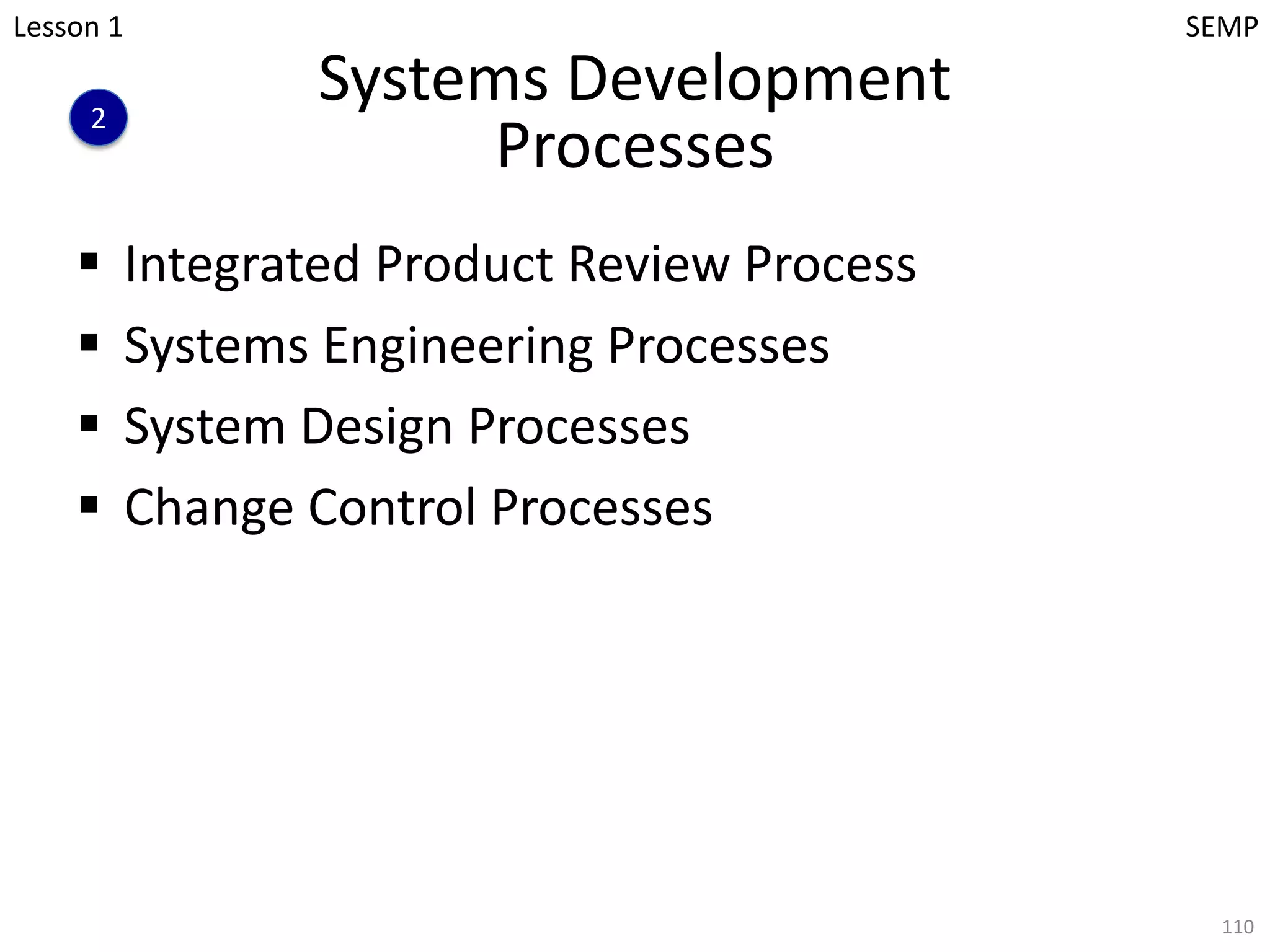 Systems Development
Processes
§ Integrated Product Review Process
§ Systems Engineering Processes
§ System Design Processes
§ Change Control Processes
110
Lesson 1 SEMP
2
 