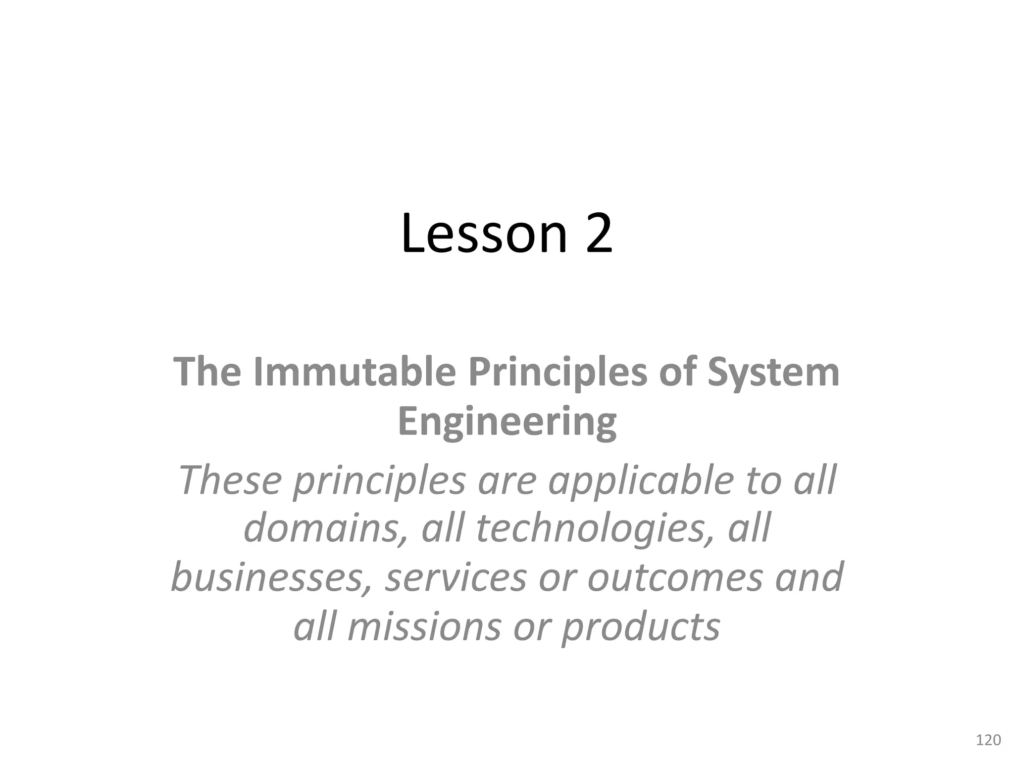 Lesson 2
The Immutable Principles of System
Engineering
These principles are applicable to all
domains, all technologies, all
businesses, services or outcomes and
all missions or products
120
 