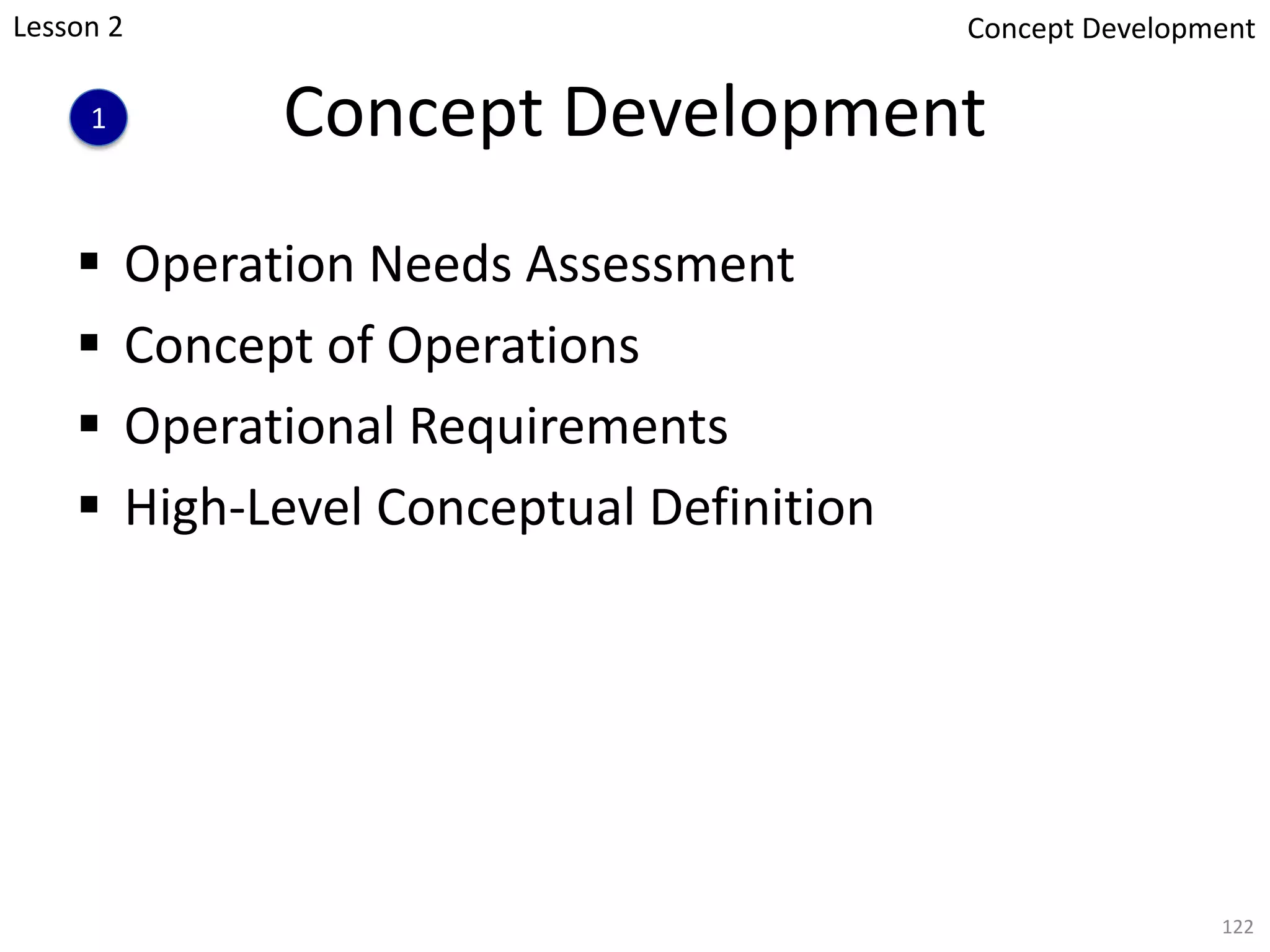 Concept Development
§ Operation Needs Assessment
§ Concept of Operations
§ Operational Requirements
§ High-Level Conceptual Definition
122
Lesson 2
1
Concept Development
 