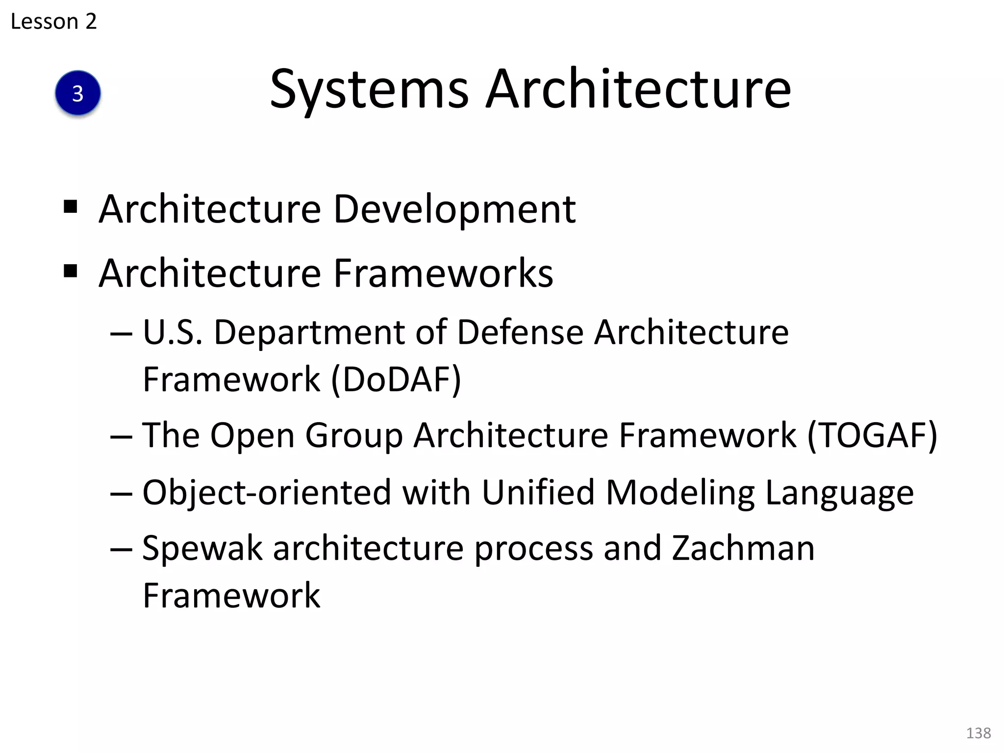 Systems Architecture
§ Architecture Development
§ Architecture Frameworks
– U.S. Department of Defense Architecture
Framework (DoDAF)
– The Open Group Architecture Framework (TOGAF)
– Object-oriented with Unified Modeling Language
– Spewak architecture process and Zachman
Framework
138
Lesson 2
3
 