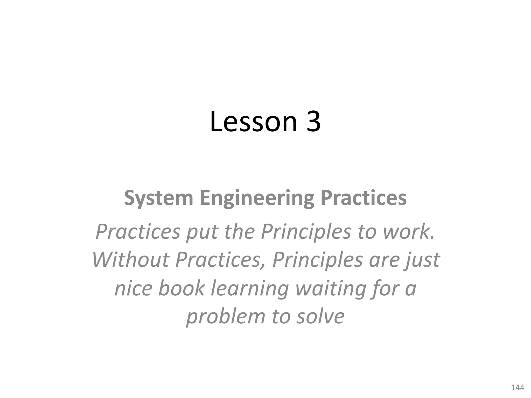 Lesson 3
System Engineering Practices
Practices put the Principles to work.
Without Practices, Principles are just
nice book learning waiting for a
problem to solve
144
 