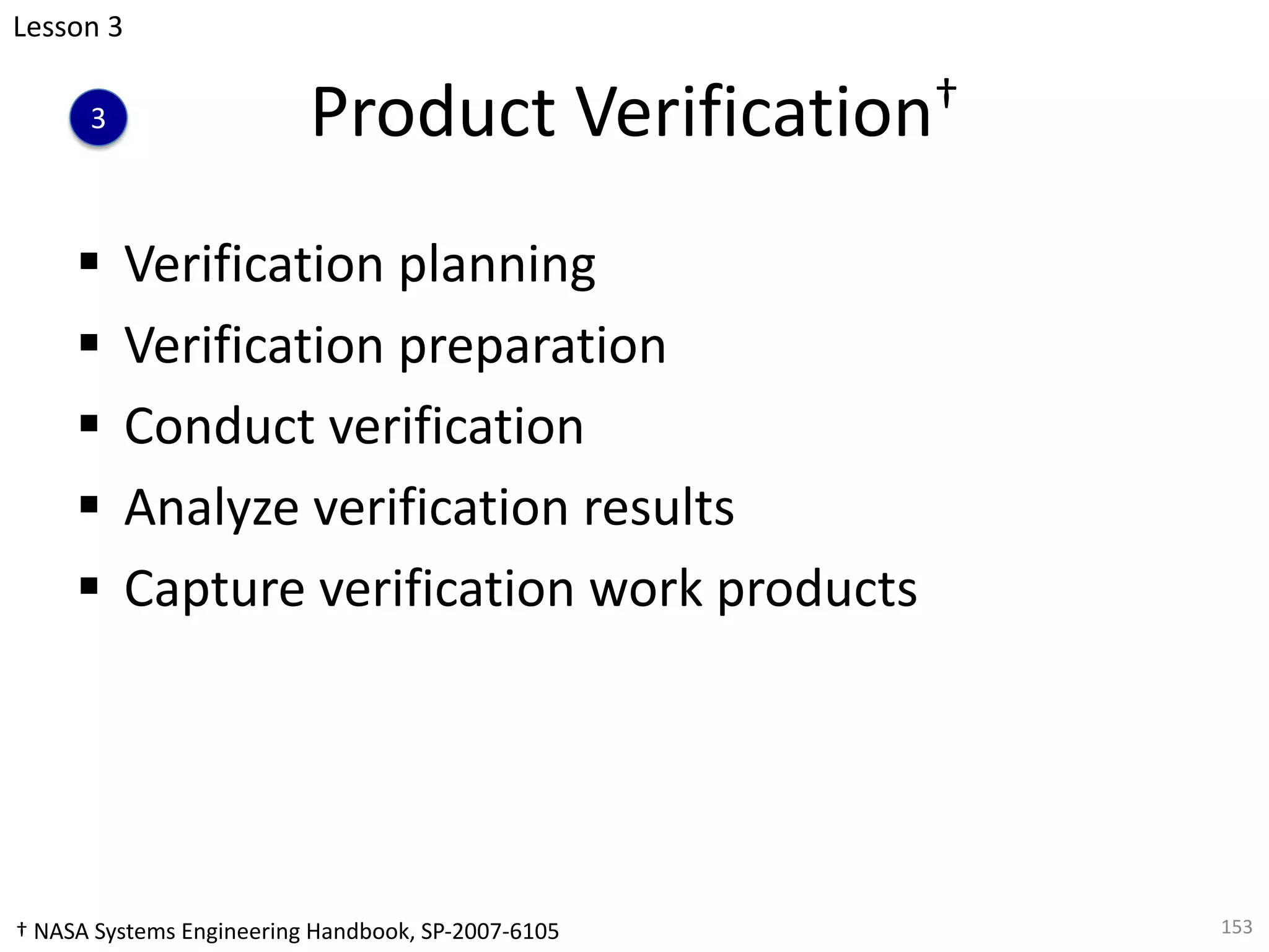 Product Verification†
§ Verification planning
§ Verification preparation
§ Conduct verification
§ Analyze verification results
§ Capture verification work products
153
Lesson 3
3
† NASA Systems Engineering Handbook, SP-2007-6105
 