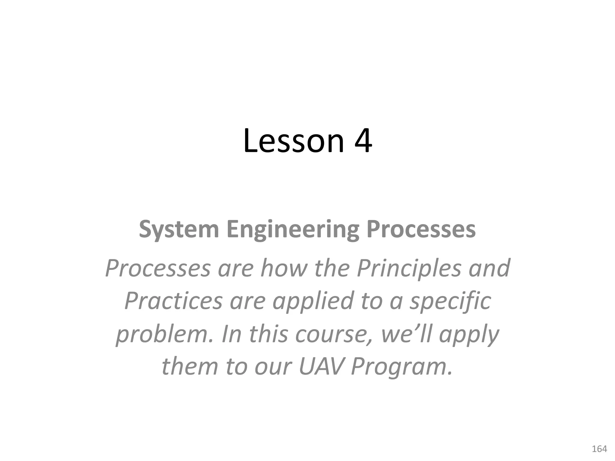 Lesson 4
System Engineering Processes
Processes are how the Principles and
Practices are applied to a specific
problem. In this course, we’ll apply
them to our UAV Program.
164
 