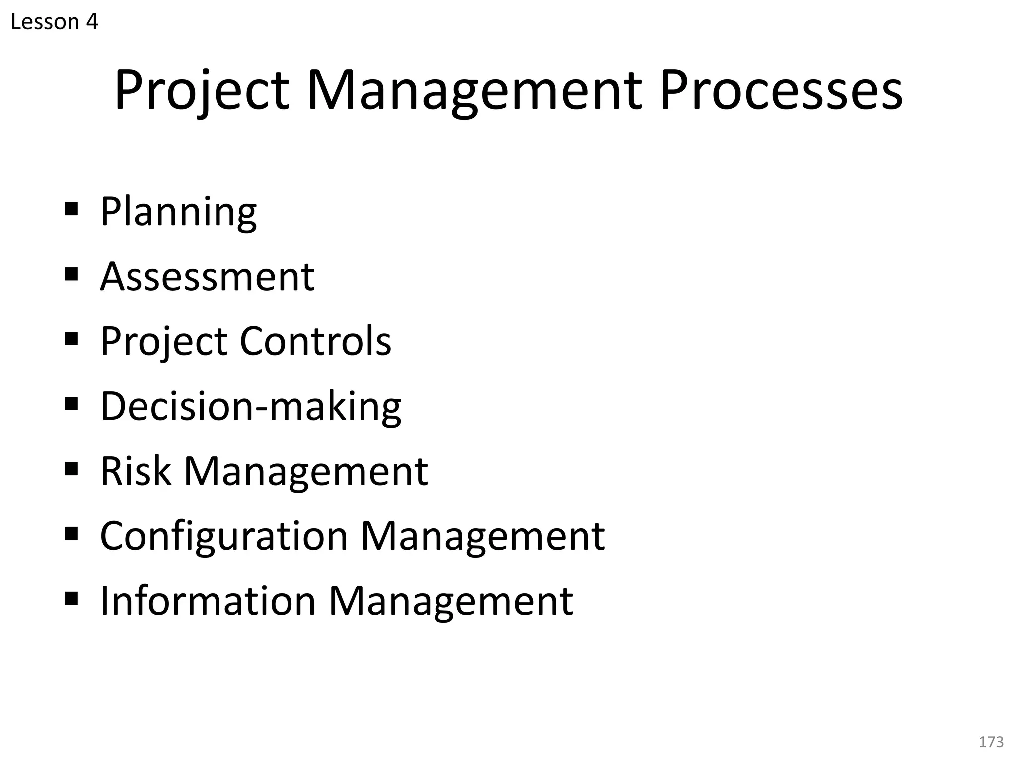 Project Management Processes
§ Planning
§ Assessment
§ Project Controls
§ Decision-making
§ Risk Management
§ Configuration Management
§ Information Management
173
Lesson 4
 
