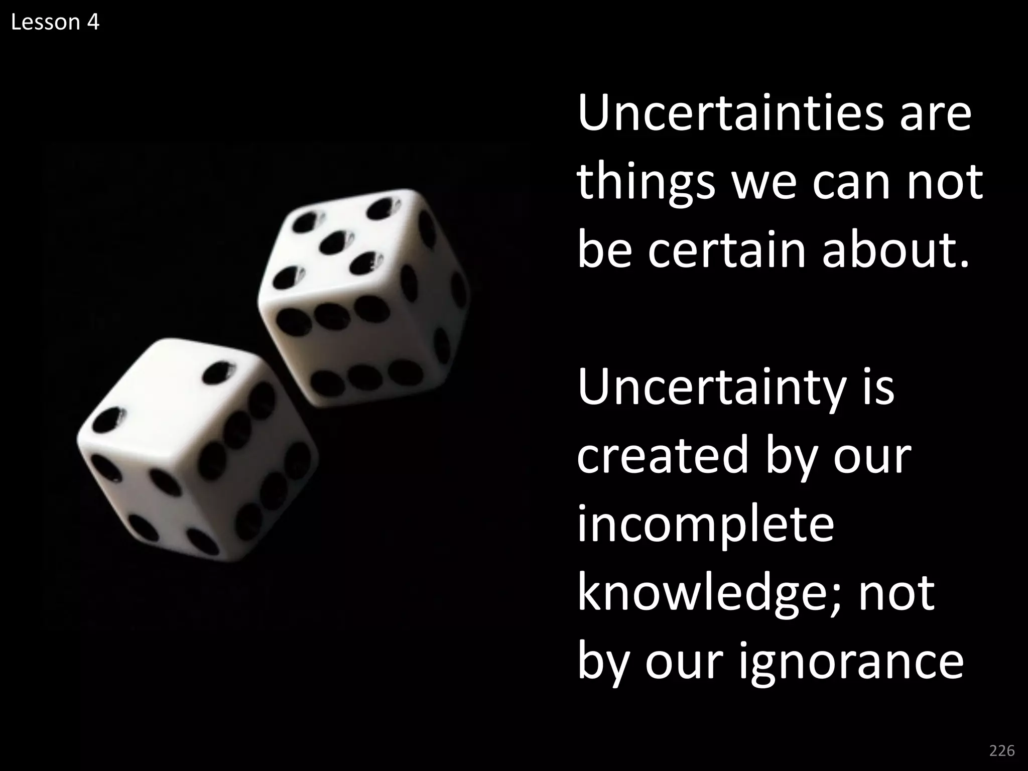 226
Uncertainties are
things we can not
be certain about.
Uncertainty is
created by our
incomplete
knowledge; not
by our ignorance
Lesson 4
 
