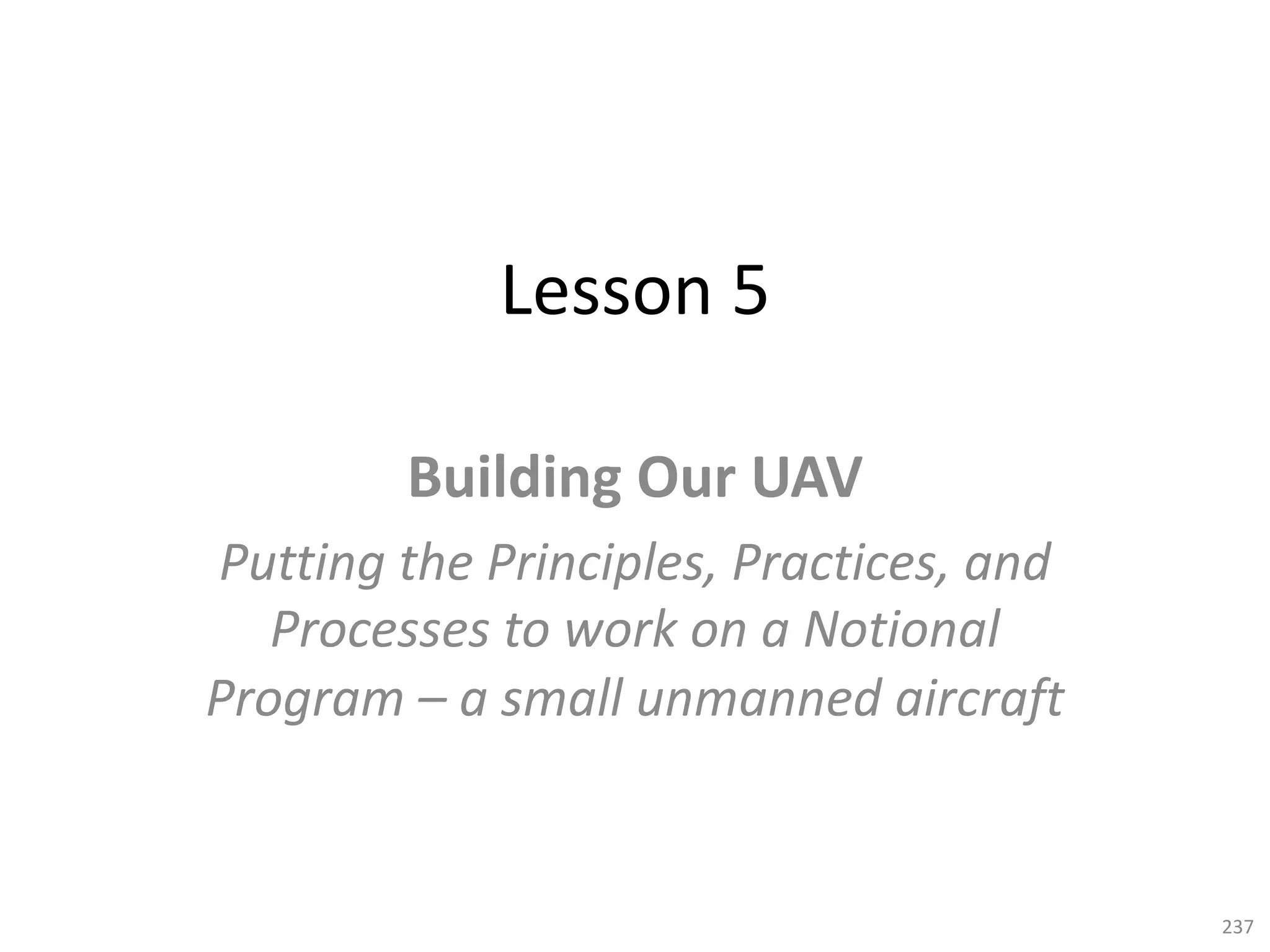 Lesson 5
Building Our UAV
Putting the Principles, Practices, and
Processes to work on a Notional
Program – a small unmanned aircraft
237
 