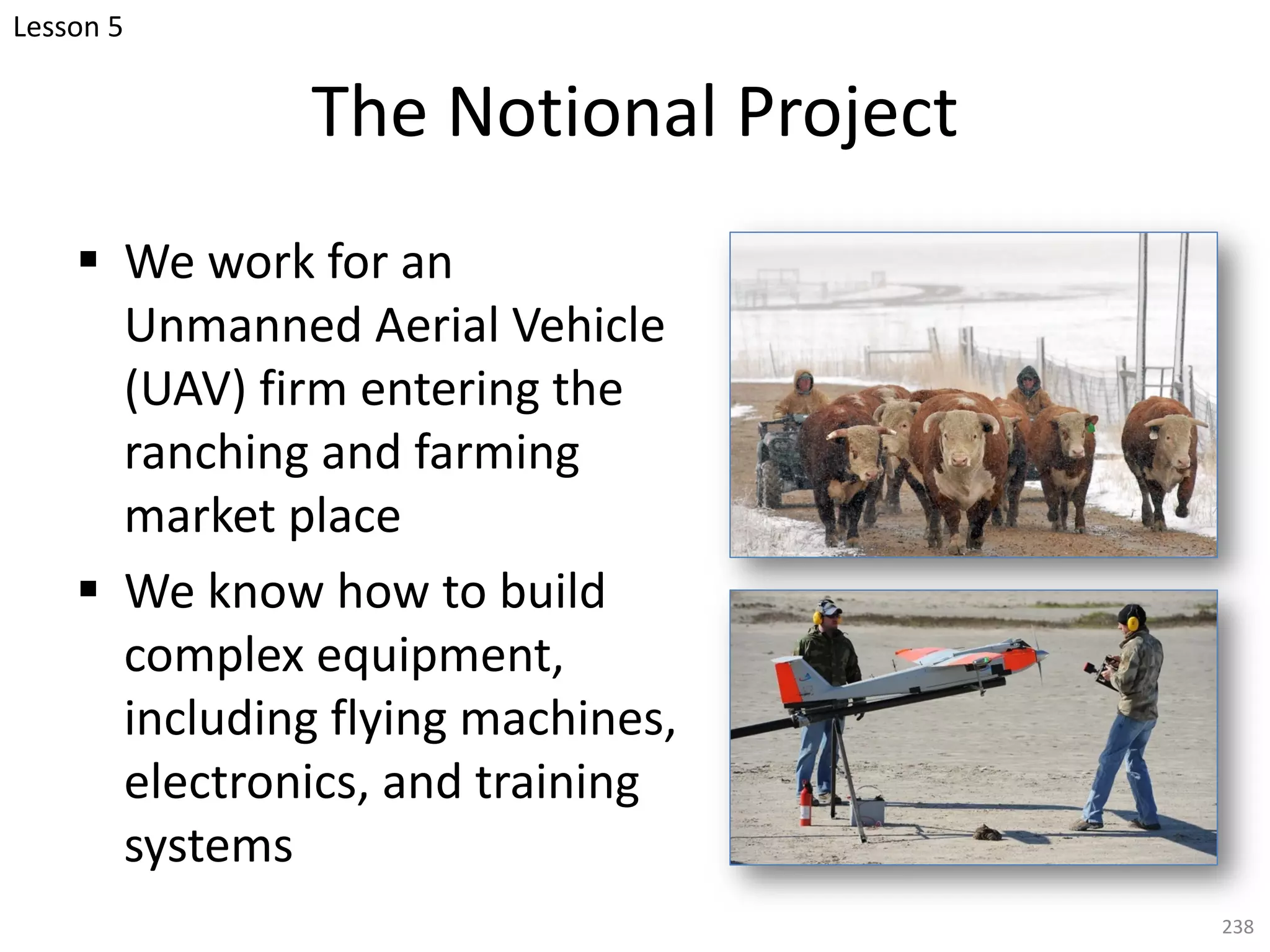 The Notional Project
§ We work for an
Unmanned Aerial Vehicle
(UAV) firm entering the
ranching and farming
market place
§ We know how to build
complex equipment,
including flying machines,
electronics, and training
systems
238
Lesson 5
 