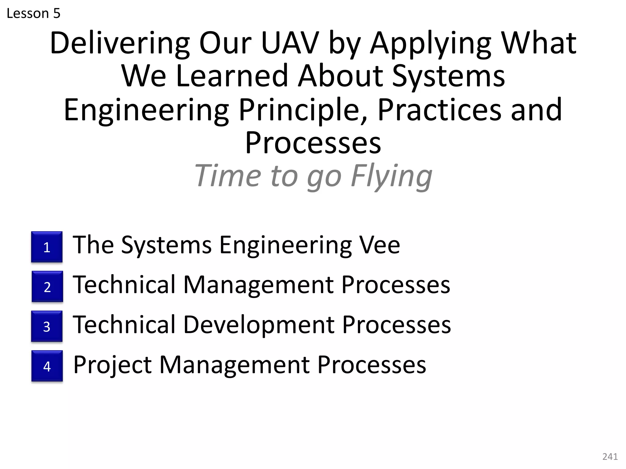 Delivering Our UAV by Applying What
We Learned About Systems
Engineering Principle, Practices and
Processes
Time to go Flying
The Systems Engineering Vee
Technical Management Processes
Technical Development Processes
Project Management Processes
241
Lesson 5
1
2
3
4
 