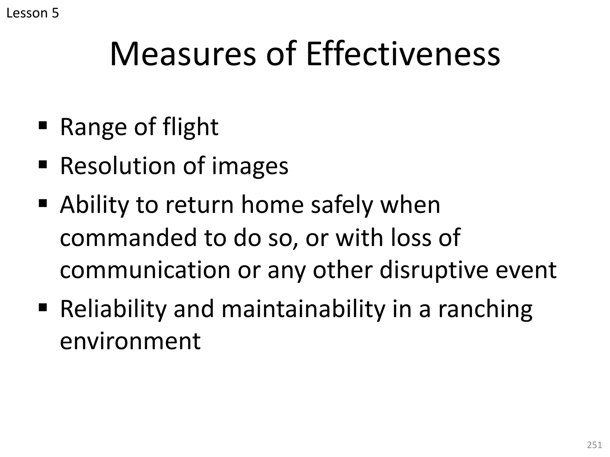 Measures of Effectiveness
§ Range of flight
§ Resolution of images
§ Ability to return home safely when
commanded to do so, or with loss of
communication or any other disruptive event
§ Reliability and maintainability in a ranching
environment
251
Lesson 5
 
