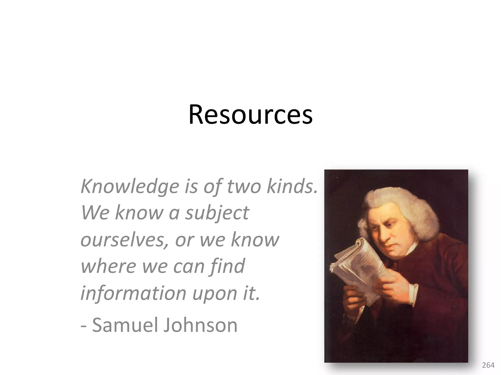 Resources
Knowledge is of two kinds.
We know a subject
ourselves, or we know
where we can find
information upon it.
- Samuel Johnson
264
 