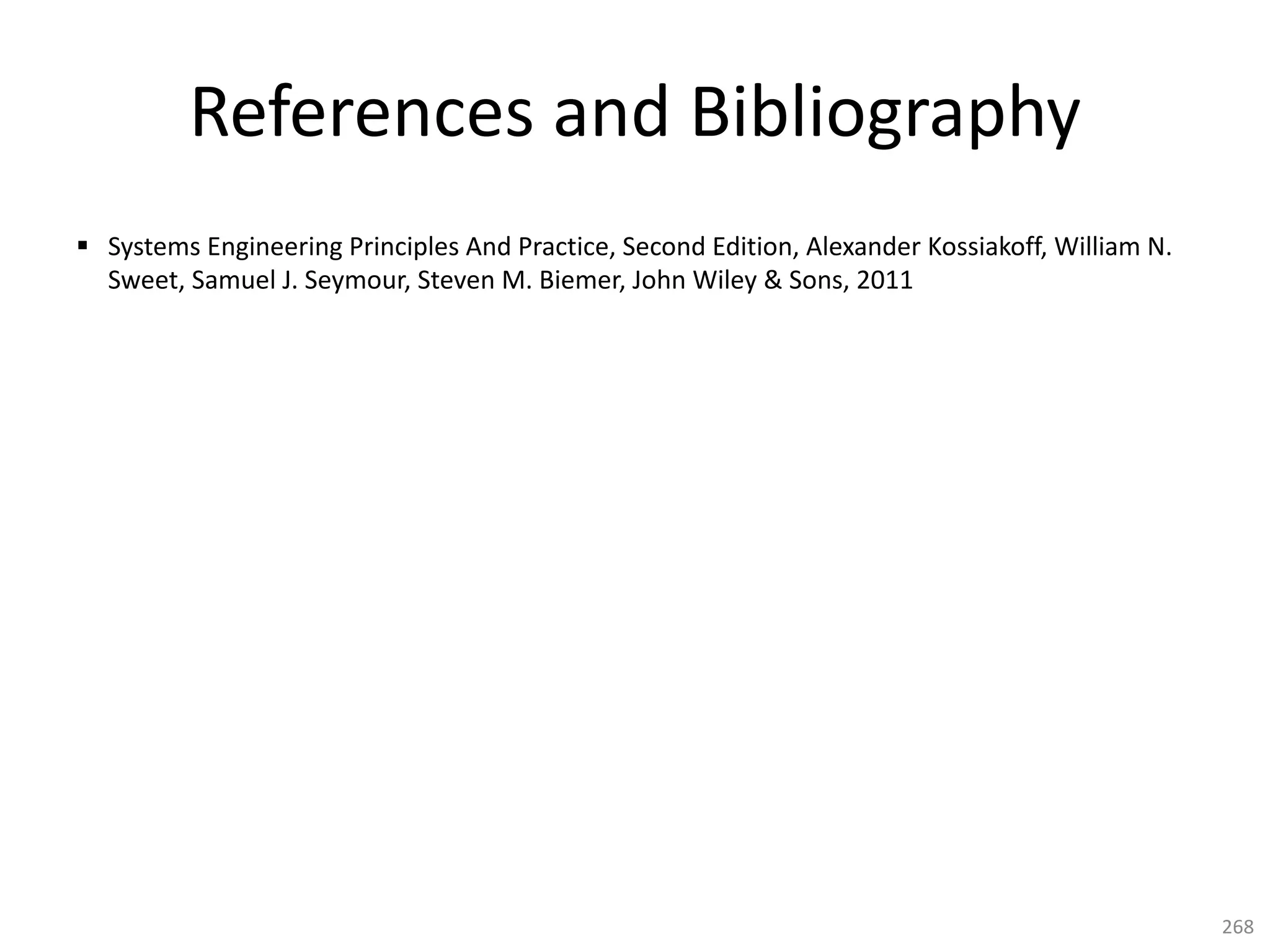 References and Bibliography
§ Systems Engineering Principles And Practice, Second Edition, Alexander Kossiakoff, William N.
Sweet, Samuel J. Seymour, Steven M. Biemer, John Wiley & Sons, 2011
268
 