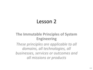 Lesson 2
The Immutable Principles of System
Engineering
These principles are applicable to all
domains, all technologies, all
businesses, services or outcomes and
all missions or products
120
 