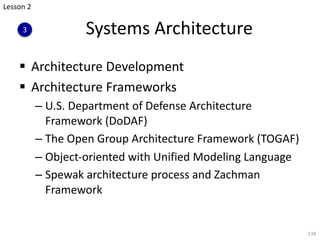 Systems Architecture
§ Architecture Development
§ Architecture Frameworks
– U.S. Department of Defense Architecture
Framework (DoDAF)
– The Open Group Architecture Framework (TOGAF)
– Object-oriented with Unified Modeling Language
– Spewak architecture process and Zachman
Framework
138
Lesson 2
3
 