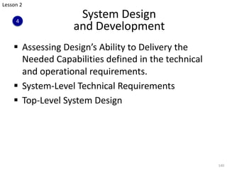 System Design
and Development
§ Assessing Design’s Ability to Delivery the
Needed Capabilities defined in the technical
and operational requirements.
§ System-Level Technical Requirements
§ Top-Level System Design
140
Lesson 2
4
 