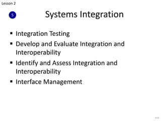 Systems Integration
§ Integration Testing
§ Develop and Evaluate Integration and
Interoperability
§ Identify and Assess Integration and
Interoperability
§ Interface Management
141
Lesson 2
5
 
