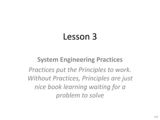 Lesson 3
System Engineering Practices
Practices put the Principles to work.
Without Practices, Principles are just
nice book learning waiting for a
problem to solve
144
 