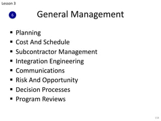 General Management
§ Planning
§ Cost And Schedule
§ Subcontractor Management
§ Integration Engineering
§ Communications
§ Risk And Opportunity
§ Decision Processes
§ Program Reviews
158
Lesson 3
6
 