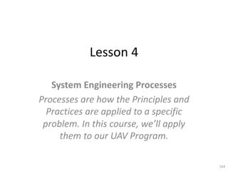 Lesson 4
System Engineering Processes
Processes are how the Principles and
Practices are applied to a specific
problem. In this course, we’ll apply
them to our UAV Program.
164
 