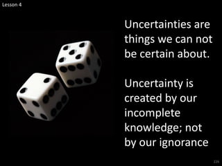 226
Uncertainties are
things we can not
be certain about.
Uncertainty is
created by our
incomplete
knowledge; not
by our ignorance
Lesson 4
 