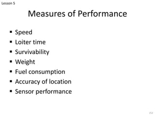 Measures of Performance
§ Speed
§ Loiter time
§ Survivability
§ Weight
§ Fuel consumption
§ Accuracy of location
§ Sensor performance
252
Lesson 5
 