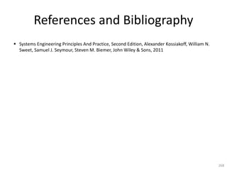 References and Bibliography
§ Systems Engineering Principles And Practice, Second Edition, Alexander Kossiakoff, William N.
Sweet, Samuel J. Seymour, Steven M. Biemer, John Wiley & Sons, 2011
268
 