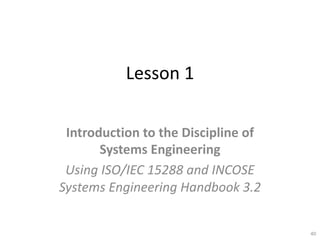 Lesson 1
Introduction to the Discipline of
Systems Engineering
Using ISO/IEC 15288 and INCOSE
Systems Engineering Handbook 3.2
40
 