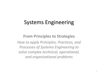 Systems Engineering
From Principles to Strategies
How to apply Principles, Practices, and
Processes of Systems Engineering to
solve complex technical, operational,
and organizational problems
1
 