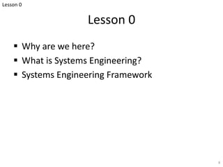 Lesson 0
§ Why are we here?
§ What is Systems Engineering?
§ Systems Engineering Framework
8
Lesson 0
 