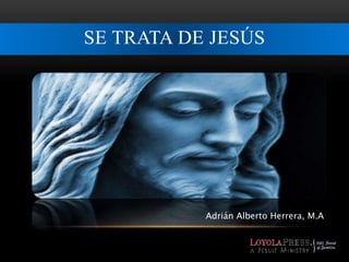 SE TRATA DE JESÚS 
Adrián Alberto Herrera, M.A 
 