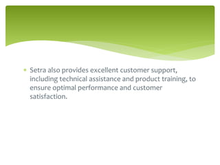  Setra also provides excellent customer support,
including technical assistance and product training, to
ensure optimal performance and customer
satisfaction.
 