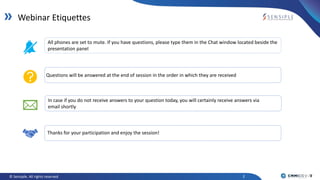 2© Sensiple. All rights reserved
Webinar Etiquettes
Questions will be answered at the end of session in the order in which they are received
In case if you do not receive answers to your question today, you will certainly receive answers via
email shortly
All phones are set to mute. If you have questions, please type them in the Chat window located beside the
presentation panel
Thanks for your participation and enjoy the session!
 