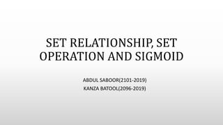 SET RELATIONSHIP, SET
OPERATION AND SIGMOID
ABDUL SABOOR(2101-2019)
KANZA BATOOL(2096-2019)
 