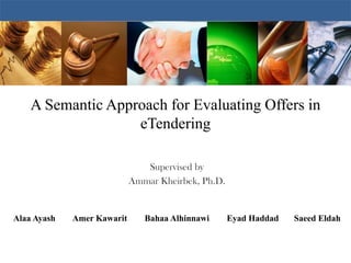 A Semantic Approach for Evaluating Offers in
                   eTendering

                               Supervised by
                            Ammar Kheirbek, Ph.D.


Alaa Ayash   Amer Kawarit      Bahaa Alhinnawi      Eyad Haddad   Saeed Eldah
 