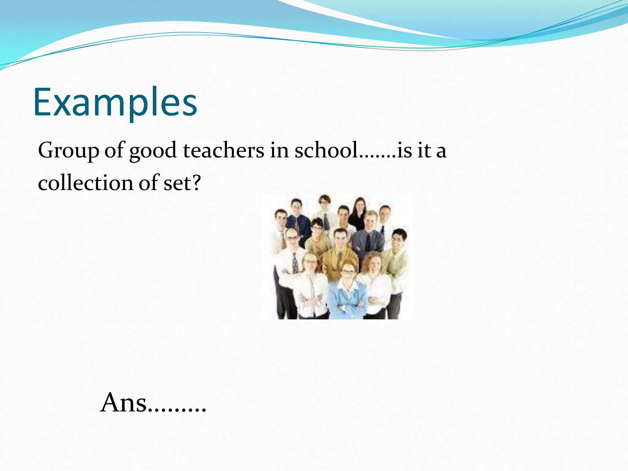 Examples
Group of good teachers in school…….is it a
collection of set?
Ans………
 