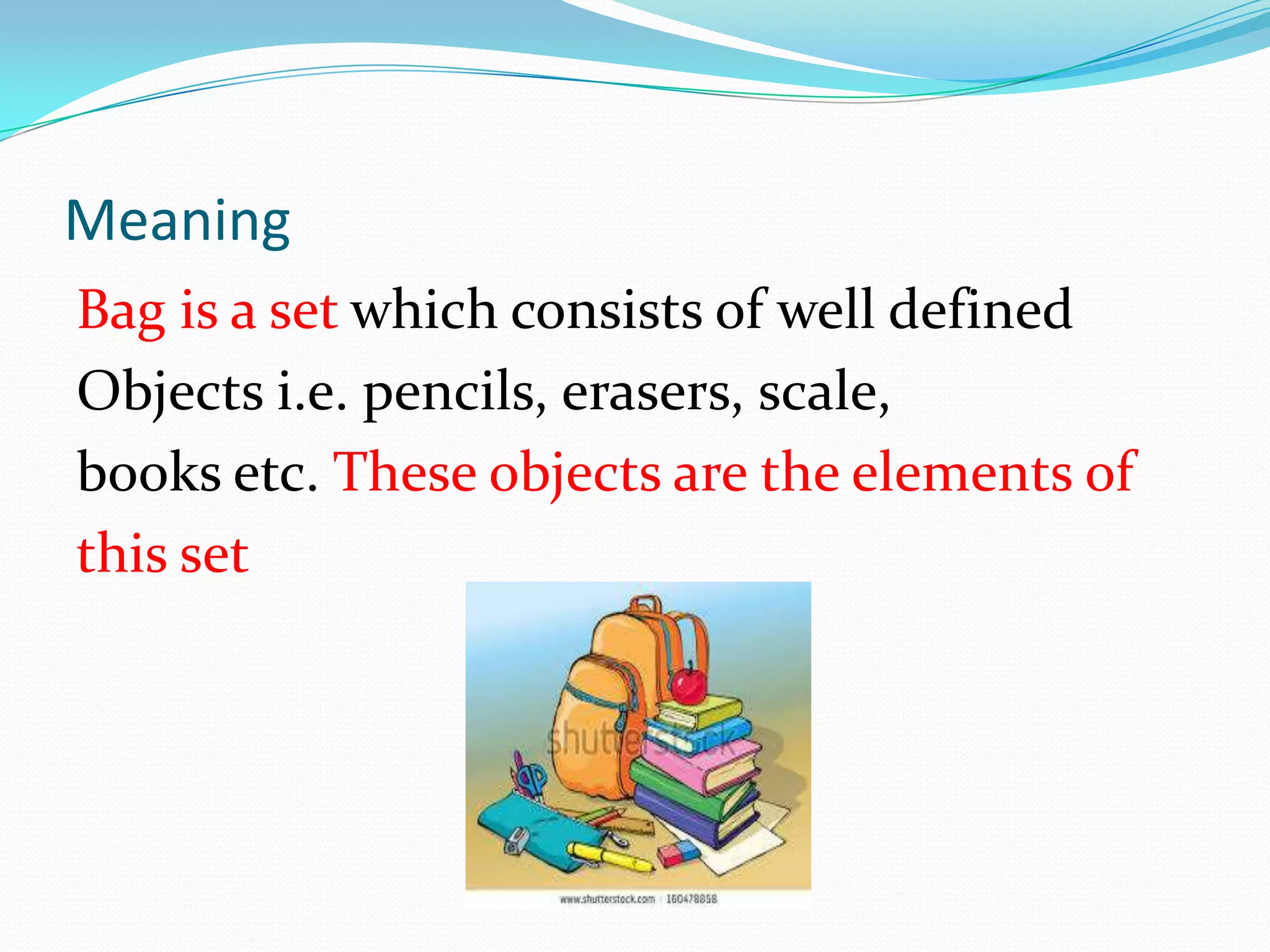 Meaning
Bag is a set which consists of well defined
Objects i.e. pencils, erasers, scale,
books etc. These objects are the elements of
this set
 