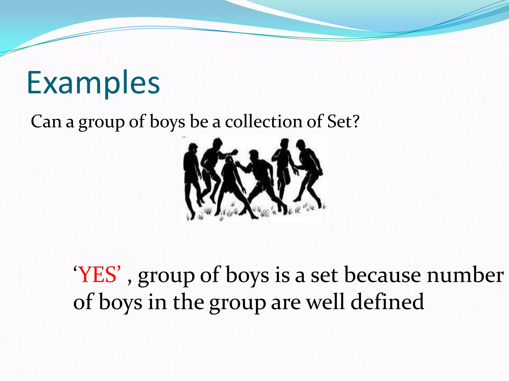 Examples
Can a group of boys be a collection of Set?
‘YES’ , group of boys is a set because number
of boys in the group are well defined
 