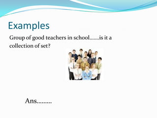 Examples
Group of good teachers in school…….is it a
collection of set?
Ans………
 