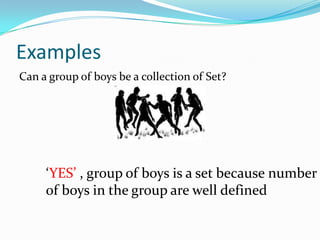 Examples
Can a group of boys be a collection of Set?
‘YES’ , group of boys is a set because number
of boys in the group are well defined
 