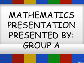 MATHEMATICS 
PRESENTATION 
PRESENTED BY: 
GROUP A 
 