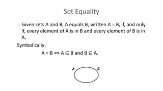 Set Equality
o Given sets A and B, A equals B, written A = B, if, and only
if, every element of A is in B and every element of B is in
A.
Symbolically:
A = B ⇔ A ⊆ B and B ⊆ A.
 