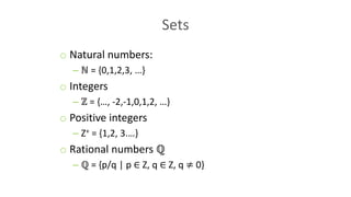 Sets
o Natural numbers:
– ℕ = {0,1,2,3, …}
o Integers
– ℤ = {…, -2,-1,0,1,2, …}
o Positive integers
– Z+ = {1,2, 3.…}
o Rational numbers ℚ
– ℚ = {p/q | p ∈ Z, q ∈ Z, q ≠ 0}
 