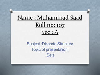 Name : Muhammad Saad
Roll no: 107
Sec : A
Subject :Discrete Structure
Topic of presentation:
Sets
 