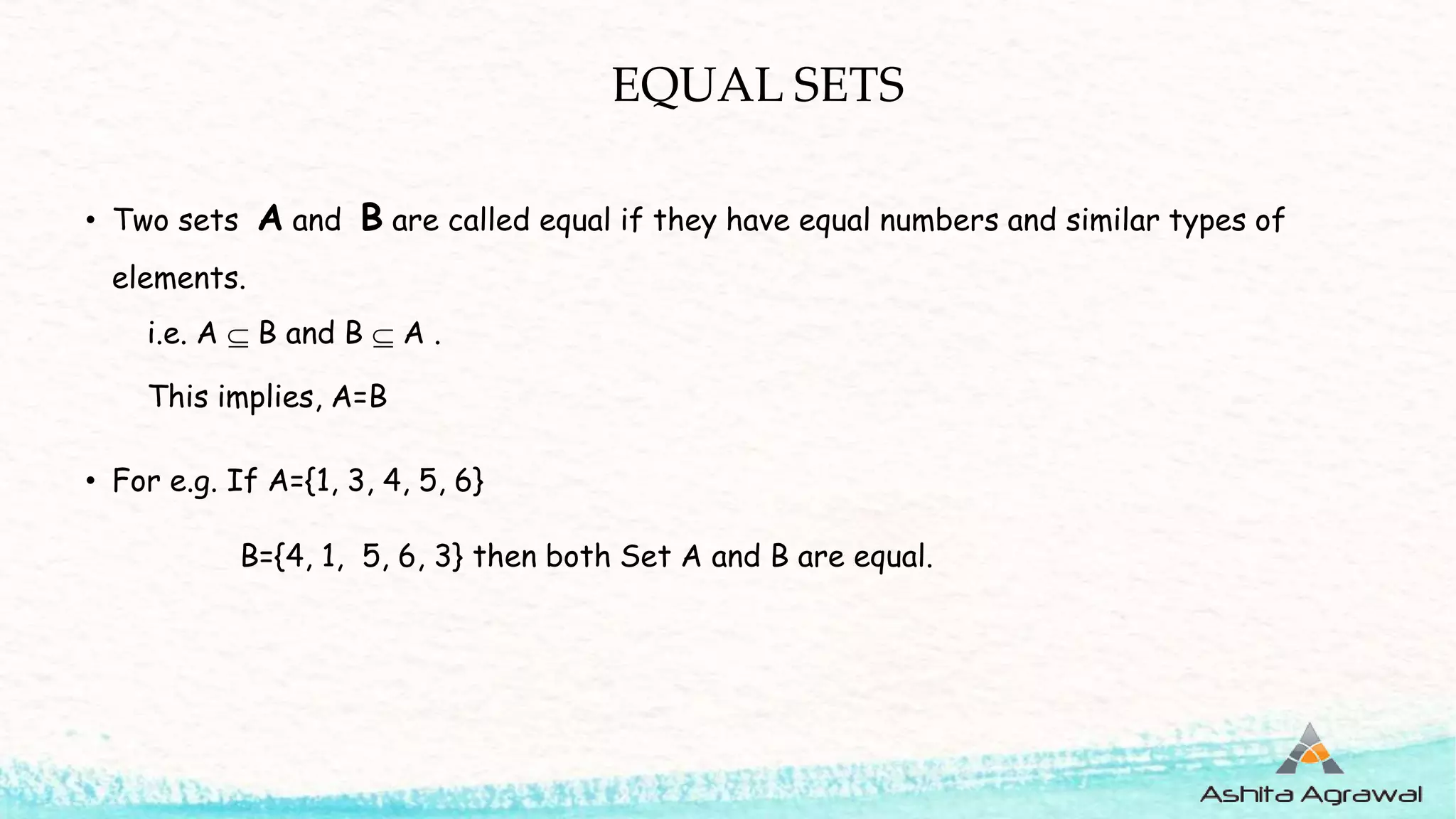 EQUAL SETS
• Two sets A and B are called equal if they have equal numbers and similar types of
elements.
i.e. A  B and B  A .
This implies, A=B
• For e.g. If A={1, 3, 4, 5, 6}
B={4, 1, 5, 6, 3} then both Set A and B are equal.
 
