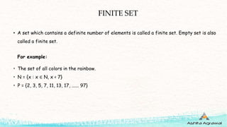 FINITE SET
• A set which contains a definite number of elements is called a finite set. Empty set is also
called a finite set.
For example:
• The set of all colors in the rainbow.
• N = {x : x ∈ N, x < 7}
• P = {2, 3, 5, 7, 11, 13, 17, ...... 97}
 